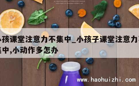 小孩课堂注意力不集中_小孩子课堂注意力不集中,小动作多怎办 第1张