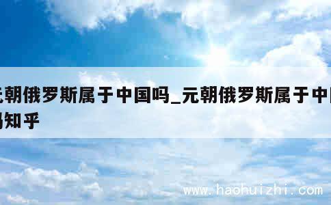 元朝俄罗斯属于中国吗_元朝俄罗斯属于中国吗知乎 第1张