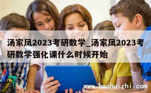 汤家凤2023考研数学_汤家凤2023考研数学强化课什么时候开始 第1张