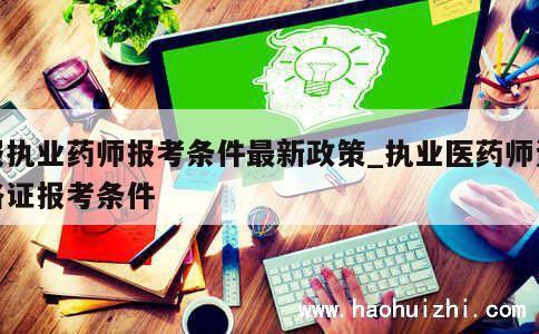 报执业药师报考条件最新政策_执业医药师资格证报考条件 第1张