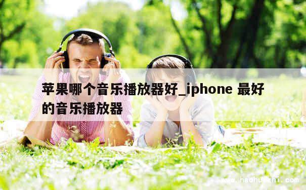 苹果哪个音乐播放器好_iphone 最好的音乐播放器 第1张