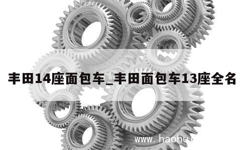 丰田14座面包车_丰田面包车13座全名 第1张