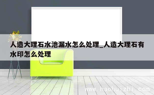 人造大理石水池漏水怎么处理_人造大理石有水印怎么处理 第1张