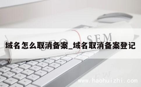 域名怎么取消备案_域名取消备案登记 第1张