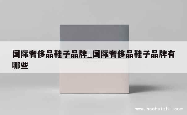 国际奢侈品鞋子品牌_国际奢侈品鞋子品牌有哪些 第1张