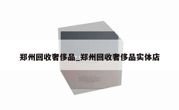 郑州回收奢侈品_郑州回收奢侈品实体店 第1张