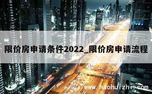 限价房申请条件2022_限价房申请流程 第1张