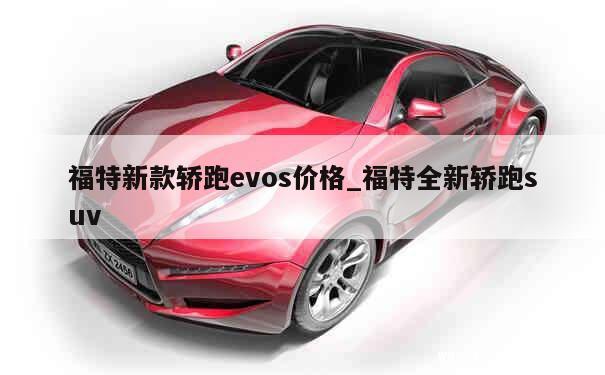 福特新款轿跑evos价格_福特全新轿跑suv 第1张