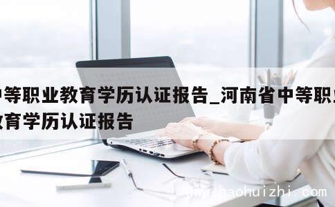 中等职业教育学历认证报告_河南省中等职业教育学历认证报告 第1张