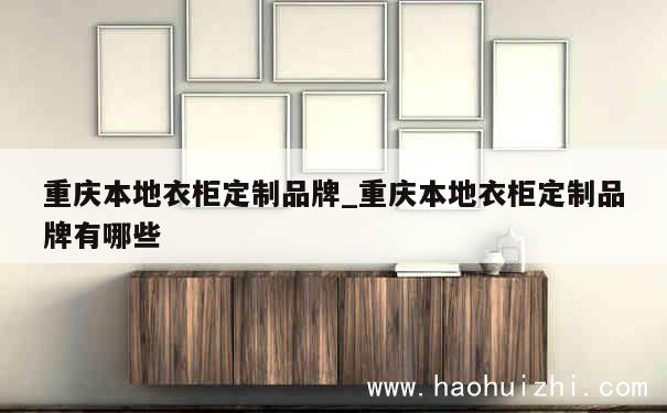 重庆本地衣柜定制品牌_重庆本地衣柜定制品牌有哪些 第1张