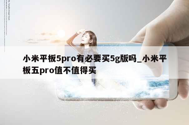 小米平板5pro有必要买5g版吗_小米平板五pro值不值得买 第1张