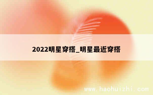 2022明星穿搭_明星最近穿搭 第1张