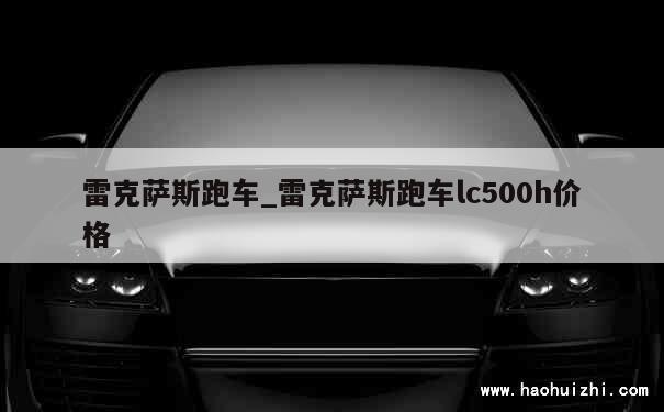 雷克萨斯跑车_雷克萨斯跑车lc500h价格 第1张