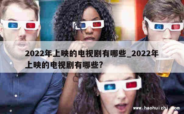 2022年上映的电视剧有哪些_2022年上映的电视剧有哪些? 第1张