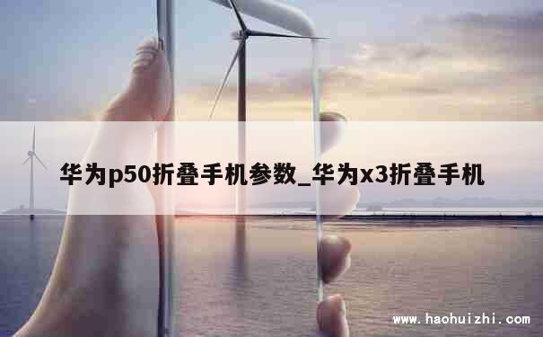 华为p50折叠手机参数_华为x3折叠手机 第1张