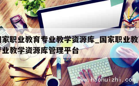 国家职业教育专业教学资源库_国家职业教育专业教学资源库管理平台 第1张