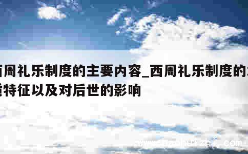 西周礼乐制度的主要内容_西周礼乐制度的本质特征以及对后世的影响 第1张