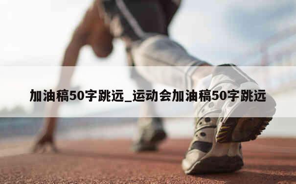 加油稿50字跳远_运动会加油稿50字跳远 第1张