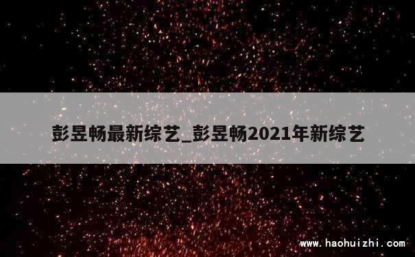 彭昱畅最新综艺_彭昱畅2021年新综艺 第1张