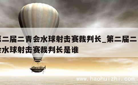 第二届二青会水球射击赛裁判长_第二届二青会水球射击赛裁判长是谁 第1张