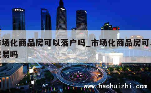 市场化商品房可以落户吗_市场化商品房可以交易吗 第1张