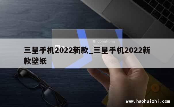 三星手机2022新款_三星手机2022新款壁纸 第1张