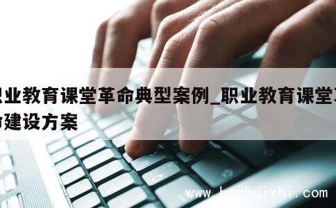 职业教育课堂革命典型案例_职业教育课堂革命建设方案 第1张