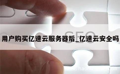 用户购买亿速云服务器后_亿速云安全吗 第1张