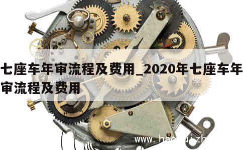 七座车年审流程及费用_2020年七座车年审流程及费用 第1张