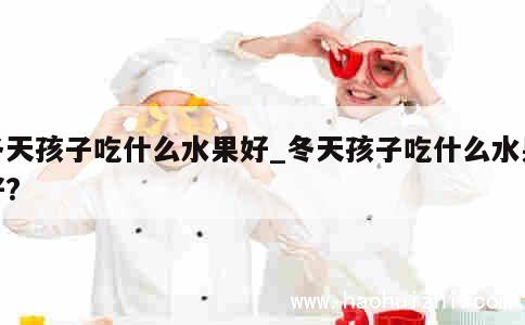 冬天孩子吃什么水果好_冬天孩子吃什么水果好? 第1张