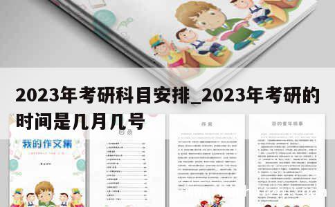 2023年考研科目安排_2023年考研的时间是几月几号 第1张