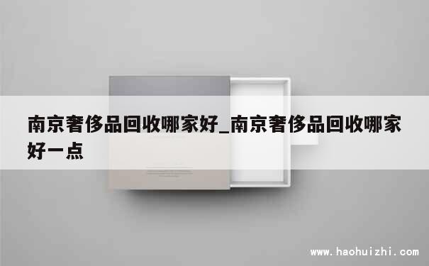 南京奢侈品回收哪家好_南京奢侈品回收哪家好一点 第1张