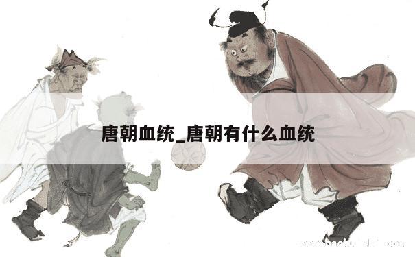 唐朝血统_唐朝有什么血统 第1张