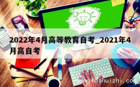 2022年4月高等教育自考_2021年4月高自考 第1张