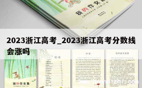 2023浙江高考_2023浙江高考分数线会涨吗 第1张