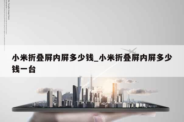 小米折叠屏内屏多少钱_小米折叠屏内屏多少钱一台 第1张