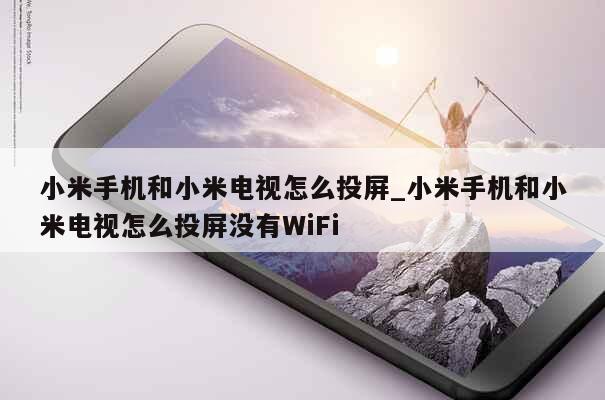 小米手机和小米电视怎么投屏_小米手机和小米电视怎么投屏没有WiFi 第1张