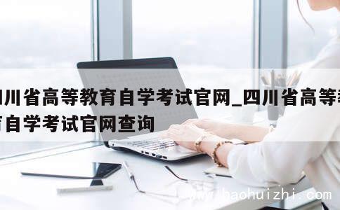 四川省高等教育自学考试官网_四川省高等教育自学考试官网查询 第1张