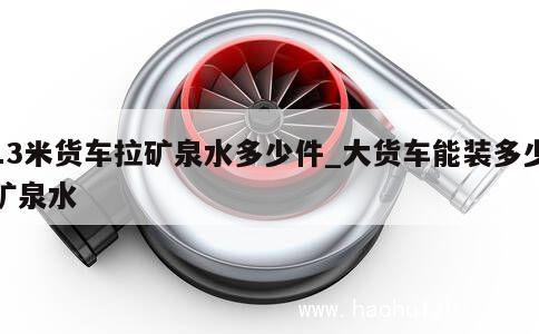 13米货车拉矿泉水多少件_大货车能装多少矿泉水 第1张