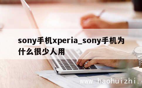 sony手机xperia_sony手机为什么很少人用 第1张