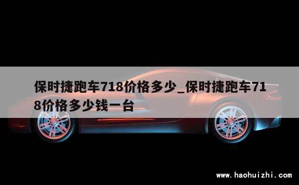 保时捷跑车718价格多少_保时捷跑车718价格多少钱一台 第1张