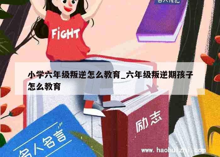 小学六年级叛逆怎么教育_六年级叛逆期孩子怎么教育 第1张