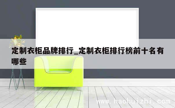 定制衣柜品牌排行_定制衣柜排行榜前十名有哪些 第1张