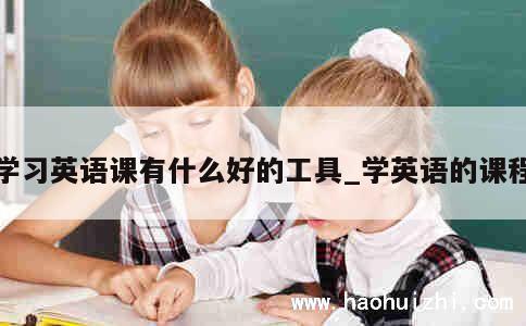 学习英语课有什么好的工具_学英语的课程 第1张