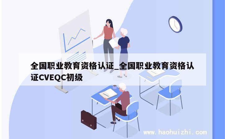 全国职业教育资格认证_全国职业教育资格认证CVEQC初级 第1张