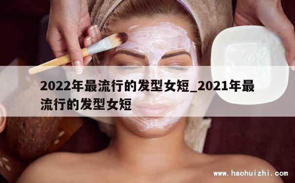 2022年最流行的发型女短_2021年最流行的发型女短 第1张