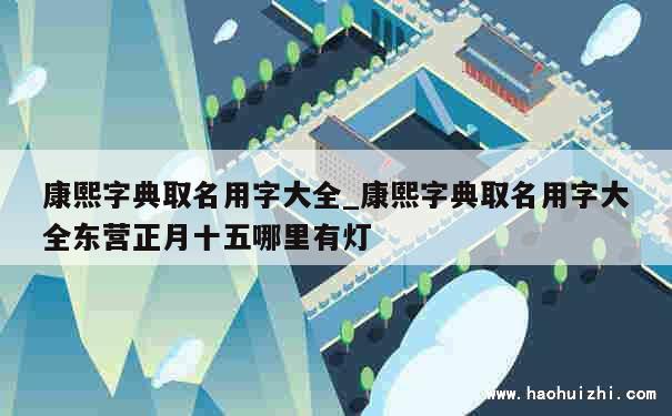 康熙字典取名用字大全_康熙字典取名用字大全东营正月十五哪里有灯 第1张