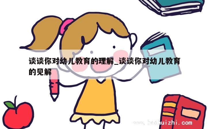 谈谈你对幼儿教育的理解_谈谈你对幼儿教育的见解