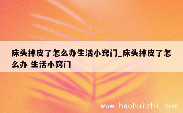 床头掉皮了怎么办生活小窍门_床头掉皮了怎么办 生活小窍门 第1张