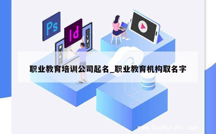 职业教育培训公司起名_职业教育机构取名字